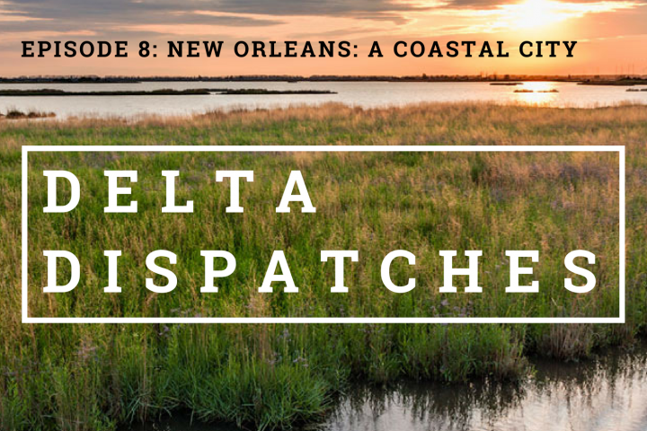 Delta Dispatches Podcast – New Orleans, A Coastal City